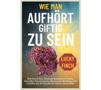 WIE MAN AUFHÖRT GIFTIG ZU SEIN: Heile Deinen Geist, Überwinde Manipulatives Verhalten, Kontrolliere Deine Emotionen, Baue Gesunde Beziehungen Auf Und Höre Auf, Die Menschen Zu Verletzen Die Du Liebst