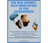 Wie man aufhört, nach einem Betrug zu viel nachzudenken: Ihr persönlicher Leitfaden, um nach einem Verrat einen Abschluss zu finden, weiterzumachen und Ihr Leben und Ihren Verstand zurückzugewinnen