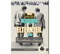 Wie man ein besserer Elternteil wird: Ein praktischer Leitfaden mit Richtige Wege, mit Ihren Kindern zu sprechen und ihnen zuzuhören, ohne die Fassung zu verlieren