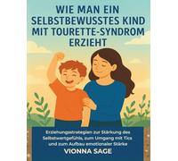 WIE MAN EIN SELBSTBEWUSSTES KIND MIT TOURETTE-SYNDROM ERZIEHT: Erziehungsstrategien zur Stärkung des Selbstwertgefühls, zum Umgang mit Tics und zum Aufbau emotionaler Stärke