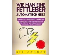 WIE MAN EINE FETTLEBER AUTOMATISCH HEILT: Der FAST-Leitfaden zur mühelosen Reinigung Ihrer Leber mit dem "Detox in 7 DAYS"-System.