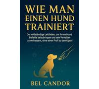 WIE MAN EINEN HUND TRAINIERT: Der vollständige Leitfaden, um Ihrem Hund Befehle beizubringen und sein Verhalten zu verbessern, ohne einen Profi zu benötigen!