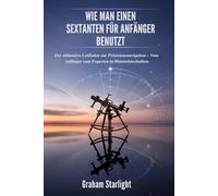 WIE MAN EINEN SEXTANTEN FÜR ANFÄNGER BENUTZT: Der ultimative Leitfaden zur Präzisionsnavigation - Vom Anfänger zum Experten in Himmelstechniken