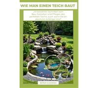 WIE MAN EINEN TEICH BAUT: „10 bewährte Techniken zum Bau, Gestalten und Pflegen des perfekten Teichs, auch wenn Sie ein absoluter Anfänger sind“