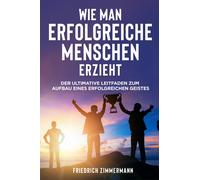 WIE MAN ERFOLGREICHE MENSCHEN ERZIEHT. Der ultimative Leitfaden zum Aufbau eines