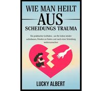WIE MAN HEILT AUS SCHEIDUNGS TRAUMA: Ein praktischer Leitfaden , um Ihr Leben wieder aufzubauen, Frieden zu finden und nach einer Scheidung weiterzumachen