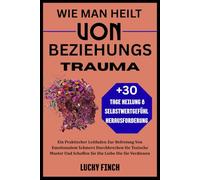 WIE MAN HEILT VON BEZIEHUNGSTRAUMA: Ein Praktischer Leitfaden Zur Befreiung Von Emotionalem Schmerz Durchbrechen Sie Toxische Muster Und Schaffen Sie Die Liebe Die Sie Verdienen