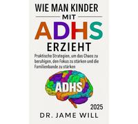 WIE MAN KINDER MIT ADHS ERZIEH: Praktische Strategien, um das Chaos zu beruhigen, den Fokus zu stärken und die Familienbande zu stärken