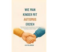 WIE MAN KINDER MIT AUTISMUS ERZIEH: Praktische Strategien zum Aufbau von Vertrauen, zur Reduzierung von Überforderung und zur Schaffung von Ruhe zu Hause