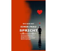 Wie Man Mit Einer Frau Spricht: Wie Du Als Intelligenter, Witziger Und Unwiderstehlicher Mann Wahrgenommen Wirst - Lerne Zu Sprechen, Zu Verführen Und Mit Worten Zu Überzeugen
