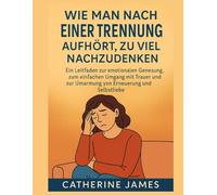 Wie man nach einer Trennung aufhört, zu viel nachzudenken: Ein Leitfaden zur emotionalen Genesung, zum einfachen Umgang mit Trauer und zur Umarmung von Erneuerung und Selbstliebe