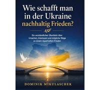 Wie schafft man in der Ukraine nachhaltig Frieden?: Ein verständlicher Überblick über Ursachen, Interessen und mögliche Wege zu einem dauerhaften Frieden
