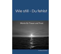 Wie still - Du fehlst: Worte für Trauer und Trost
