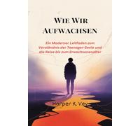 Wie Wir Aufwachsen: Ein Moderner Leitfaden zum Verständnis der Teenager-Seele und die Reise bis zum Erwachsenenalter