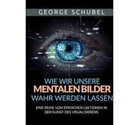 Wie wir unsere mentalen Bilder wahr werden lassen. Eine reihe von einfachen lektionen in der kunst des visualisierens