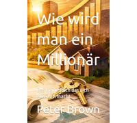 Wie wird man ein Millionär: Das kleine Buch das dich glücklich macht