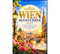 WIEN REISEFÜHRER 2027: JENSEITS DER KAISERLICHEN PALÄSTE - ENTDECKEN SIE VERSTECKTE ORTE, ZEITLOSE WESENHEITEN, WELTKLASSE-MUSEEN, KLASSISCHE MUSIK, WIENERE KÜCHE UND DAS LOKALE LEBEN