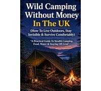 Wild Camping Without Money In The UK (How To Live Outdoors, Stay Invisible & Survive Comfortably): A Practical Guide To Stealth Camping, Food, Water & Staying Off-Grid