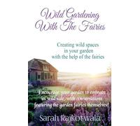 Wild Gardening With The Fairies: Creating Wild Spaces In Your Garden With The Help Of The Fairies