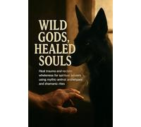 Wild Gods, Healed Souls: Heal trauma and reclaim wholeness for spiritual seekers using mythic animal archetypes and shamanic rites