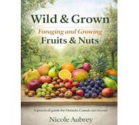 Wild & Grown: Foraging and Growing Fruits & Nuts: Ontario Canada Edition