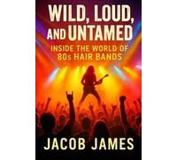 Wild, Loud, and Untamed: Inside the World of 80s Hair Bands: The Music, The Fashion, and The Chaos of Rock’s Loudest Decade