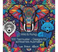 Wild & Ruhig: 100 Tiermuster Designs für achtsames Ausmalen von Prince Albert: Wunderschöne Designs, die Ihnen helfen, sich zu entspannen, Stress abzubauen und Ihre Kreativität zu entfalten