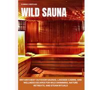 Wild Sauna: Britain’s Best Outdoor Saunas, Lakeside Cabins, and Wellness Escapes for Wild Swimming, Nature Retreats, and Steam Rituals