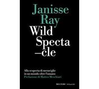 Wild spectacle. Alla scoperta di meraviglie in un mondo oltre l'umano