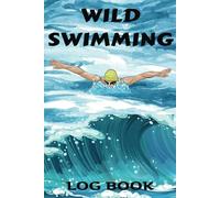 Wild Swimming Log Book: An Open Water Swimming Journal, Notebook, Tracker And Keepsake. Ideal Gift For Cold Water Swimmers. A Dedicated Organizer To Enhance Performance And Track Key Information.