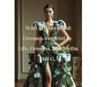 Wild & Wonderful: Dresses Inspired by Life, Dreams, and Myths: 50 Stunning Dresses Inspired by Food, Nature, Movies, Mythical Creatures, and More | ... Who Loves Fashion, Imagination, and Art