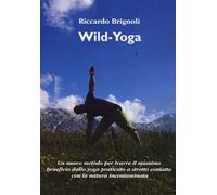 Wild-yoga. Un nuovo metodo per trarre il massimo beneficio dallo yoga praticato a stretto contatto con la natura incontaminata