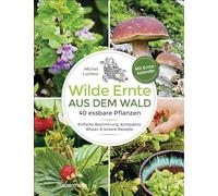 Wilde Ernte aus dem Wald - 40 essbare Pflanzen - einfache Bestimmung, kompaktes Wissen und leckere Rezepte: Standorte, Geschmack, Erntetipps und Sicherheitshinweisen. Mit Erntekalender