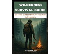 WILDERNESS SURVIVAL GUIDE: Essential Outdoor Skills for First-Time Adventurers