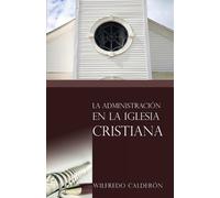 Wilfredo Calderon La Administracion De La Iglesia Cristiana (Tascabile)