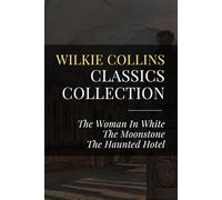 Wilkie Collins Classics Collection: The Woman In White, The Moonstone, The Haunted Hotel