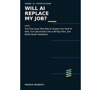 WILL AI REPLACE MY JOB?: The Five-Layer Risk Map to Assess Your Real AI Risk, Turn Job Anxiety into a 90-Day Plan, and Build Career Resilience
