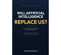 Will Artificial Intelligence Replace Us?: How to Stay Irreplaceable at Work and in Life in the Age of AI