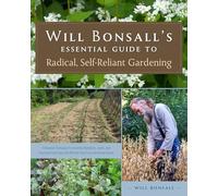 Will Bonsall's Essential Guide to Radical, Self-Reliant Gardening: Innovative Techniques for Growing Vegetables, Grains, and Perennial Food Crops with Minimal Fossil Fuel and Animal Inputs