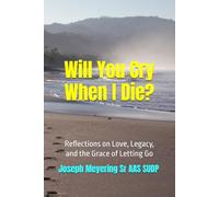 Will You Cry When I Die?: Reflections on Love, Legacy, and the Grace of Letting Go