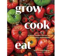 Grow Cook Eat: A Food Lover's Guide to Vegetable Gardening, Including 50 Recipes, Plus Harvesting and Storage Tips