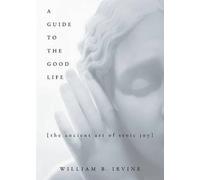 A Guide to the Good Life: The Ancient Art of Stoic Joy by William B. Irvine