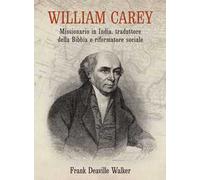 William Carey. Missionario in India, traduttore della Bibbia e riformatore sociale
