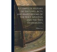 William Cave A Complete History of the Lives, Acts, and Martyrdoms o (Tascabile)