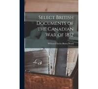 William Charles Henr Select British Documents of the Canadian War o (Tascabile)