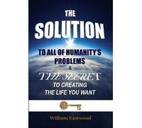 William Eastwoo THE SOLUTION TO ALL OF HUMANITY'S PROBLEMS and The S (Tascabile)