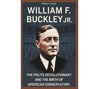William F. Buckley Jr.: The Polite Revolutionary and the Birth of American Conservatism