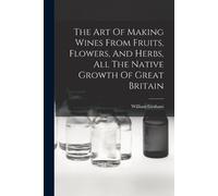 William Graham The Art Of Making Wines From Fruits, Flowers, And Her (Tascabile)