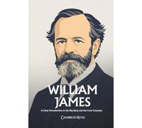 William James: A Clear Introduction to the Big Ideas and the Core Concepts