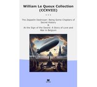 William Le Queux Collection (CCXVIII): Zeppelin Destroyer Some Chapters Secret History Sign Sword Love Belgium